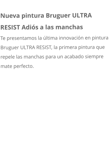 Nueva pintura Bruguer ULTRA RESIST Adiós a las manchas Te presentamos la última innovación en pintura Bruguer ULTRA RESIST, la primera pintura que repele las manchas para un acabado siempre mate perfecto.